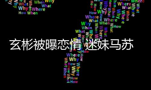 被曝不看 迷妹马就不玄彬房子热搜会塌恋情苏