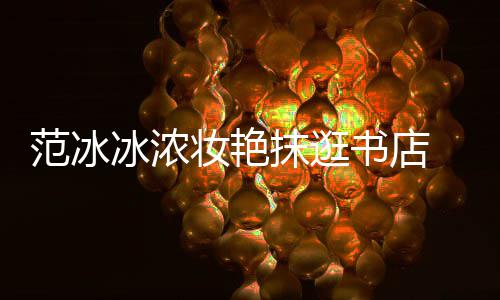 冰浓抹逛友的妆艳像来 网范冰书店收购书店